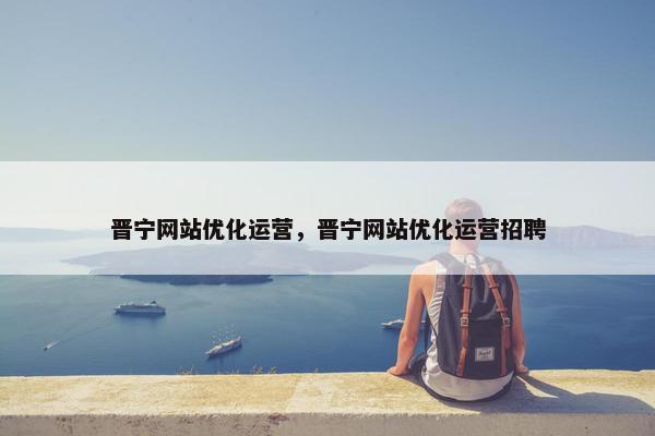 晋宁网站优化运营，晋宁网站优化运营招聘