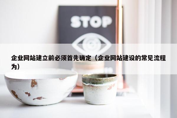企业网站建立前必须首先确定（企业网站建设的常见流程为）