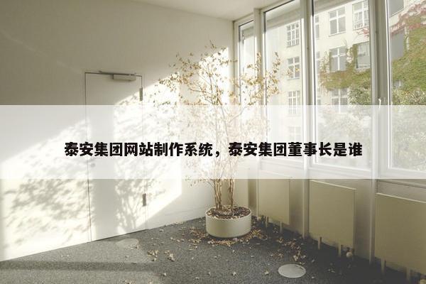 泰安集团网站制作系统，泰安集团董事长是谁