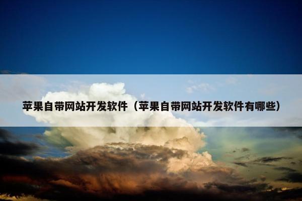 苹果自带网站开发软件（苹果自带网站开发软件有哪些）