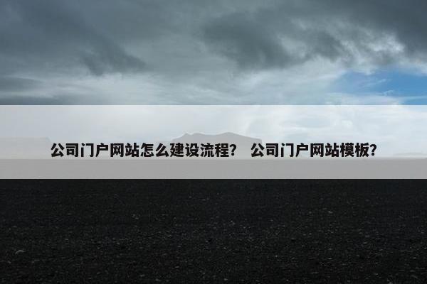 公司门户网站怎么建设流程？ 公司门户网站模板？