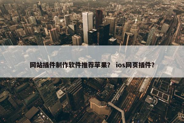 网站插件制作软件推荐苹果？ ios网页插件？