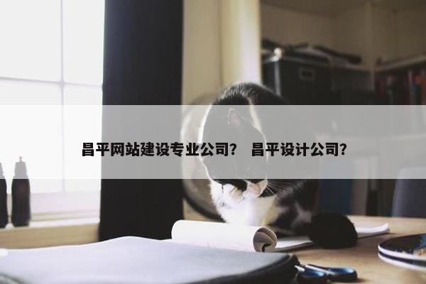 昌平网站建设专业公司？ 昌平设计公司？