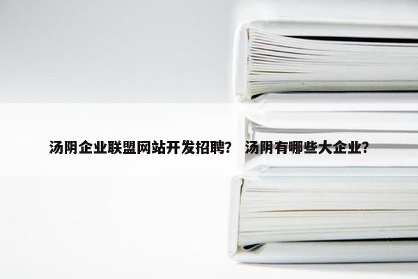 汤阴企业联盟网站开发招聘？ 汤阴有哪些大企业？