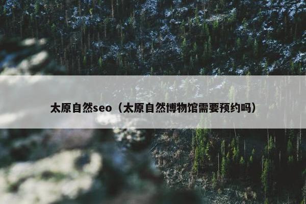 太原自然seo（太原自然博物馆需要预约吗）