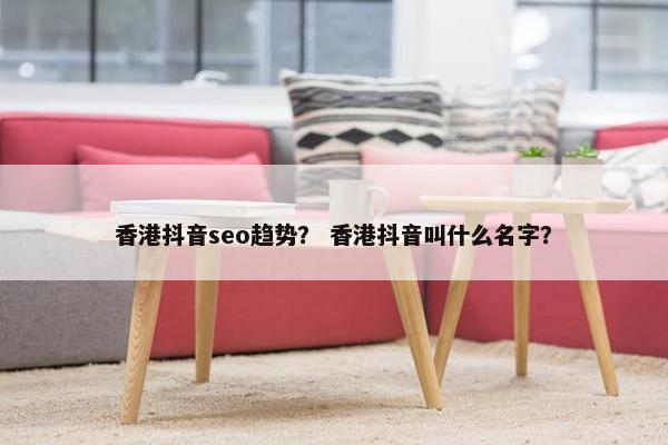 香港抖音seo趋势？ 香港抖音叫什么名字？