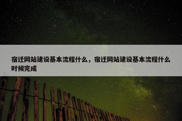宿迁网站建设基本流程什么，宿迁网站建设基本流程什么时候完成