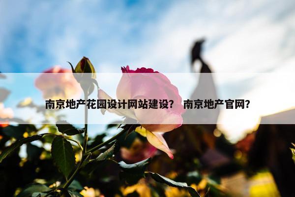 南京地产花园设计网站建设？ 南京地产官网？
