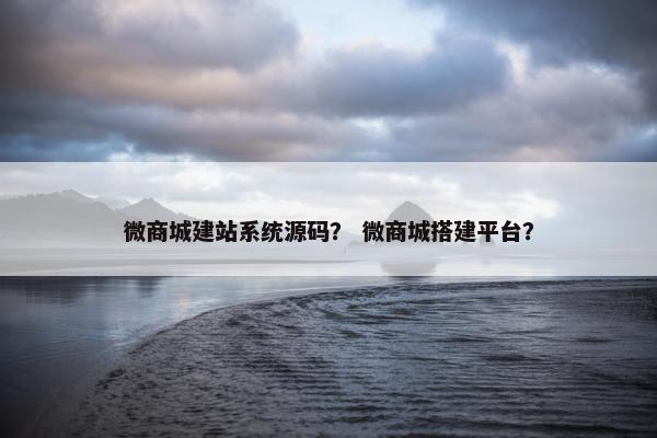 微商城建站系统源码？ 微商城搭建平台？