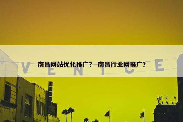 南昌网站优化推广？ 南昌行业网推广？