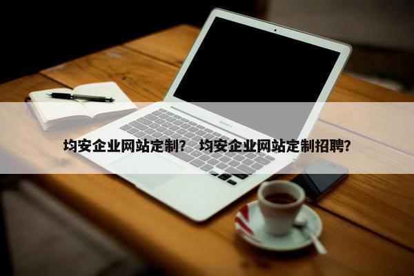 均安企业网站定制？ 均安企业网站定制招聘？