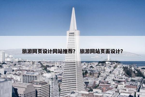 旅游网页设计网站推荐？ 旅游网站页面设计？