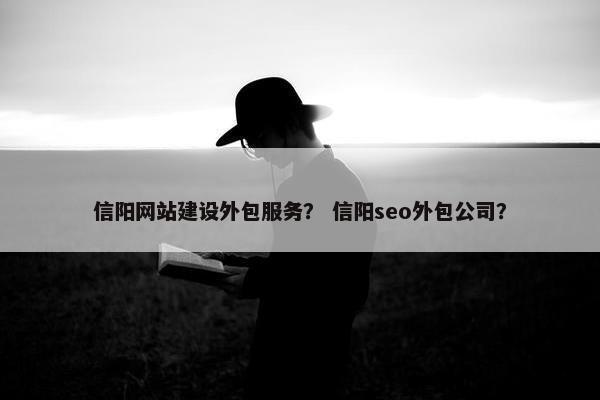 信阳网站建设外包服务？ 信阳seo外包公司？
