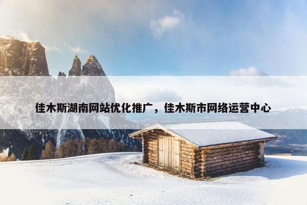 佳木斯湖南网站优化推广，佳木斯市网络运营中心