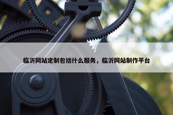 临沂网站定制包括什么服务，临沂网站制作平台