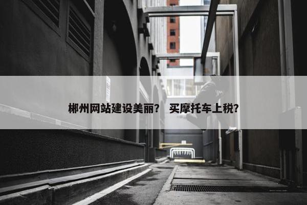 郴州网站建设美丽？ 买摩托车上税？