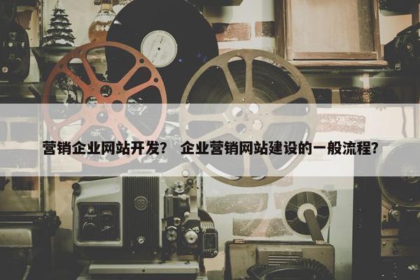 营销企业网站开发？ 企业营销网站建设的一般流程？