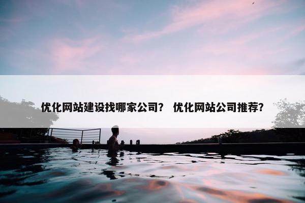 优化网站建设找哪家公司？ 优化网站公司推荐？