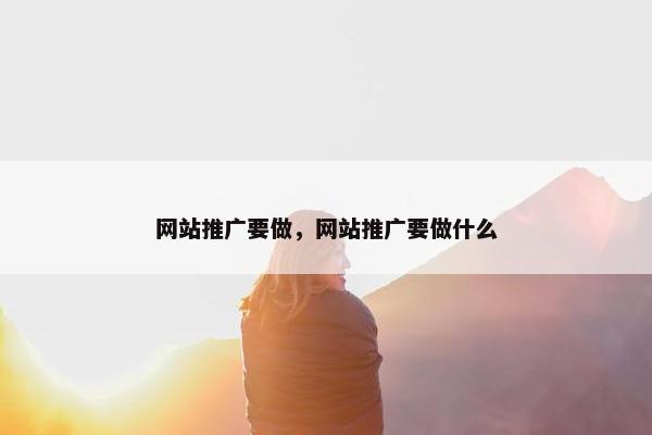 网站推广要做，网站推广要做什么