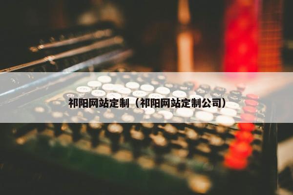 祁阳网站定制（祁阳网站定制公司）