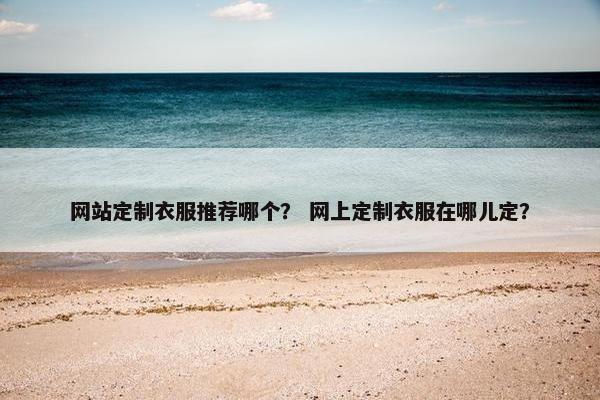 网站定制衣服推荐哪个？ 网上定制衣服在哪儿定？