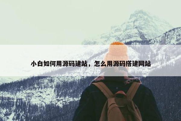 小白如何用源码建站，怎么用源码搭建网站