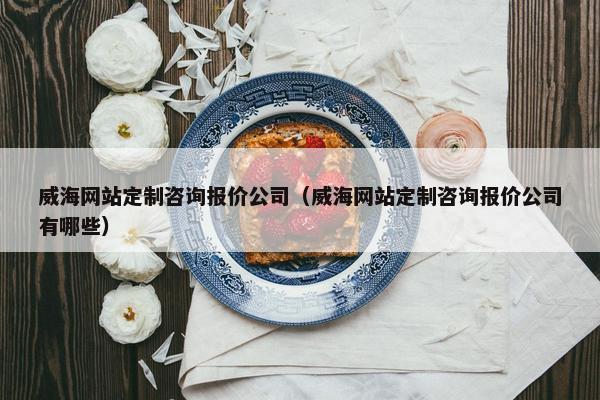 威海网站定制咨询报价公司（威海网站定制咨询报价公司有哪些）