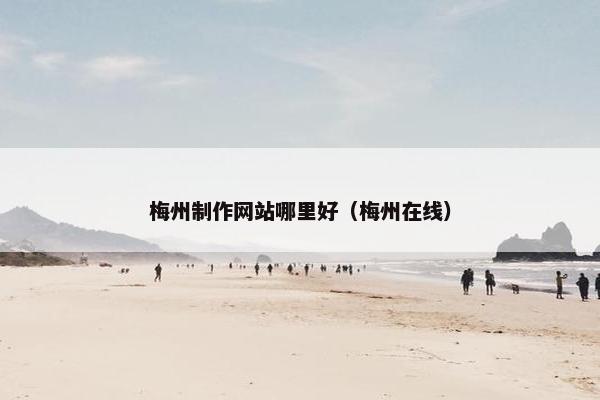 梅州制作网站哪里好（梅州在线）