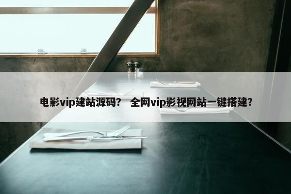 电影vip建站源码？ 全网vip影视网站一键搭建？