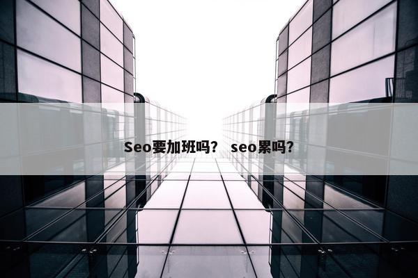Seo要加班吗？ seo累吗？