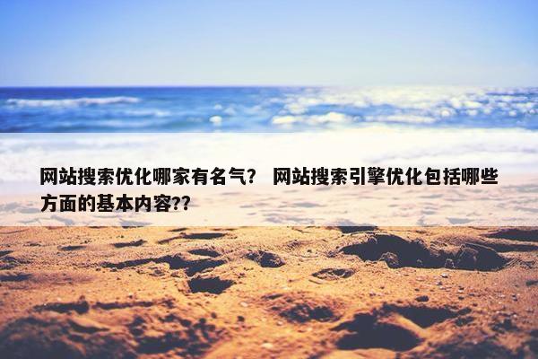 网站搜索优化哪家有名气？ 网站搜索引擎优化包括哪些方面的基本内容?？