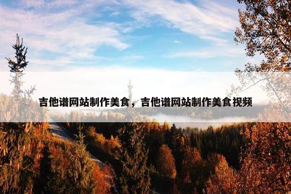 吉他谱网站制作美食，吉他谱网站制作美食视频