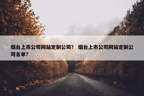 烟台上市公司网站定制公司？ 烟台上市公司网站定制公司名单？