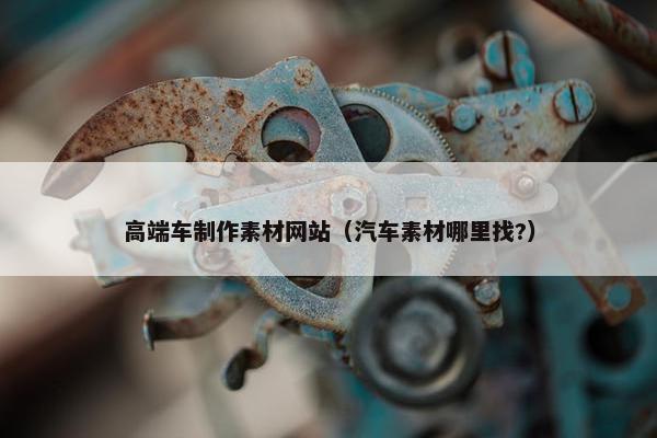 高端车制作素材网站（汽车素材哪里找?）