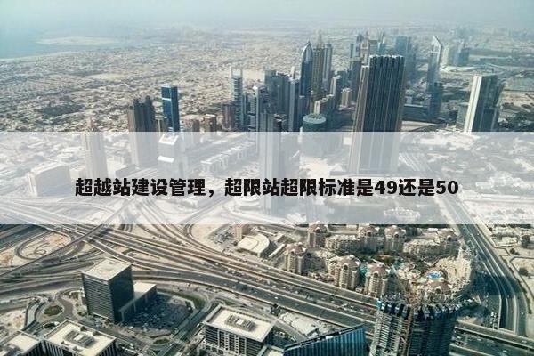 超越站建设管理，超限站超限标准是49还是50