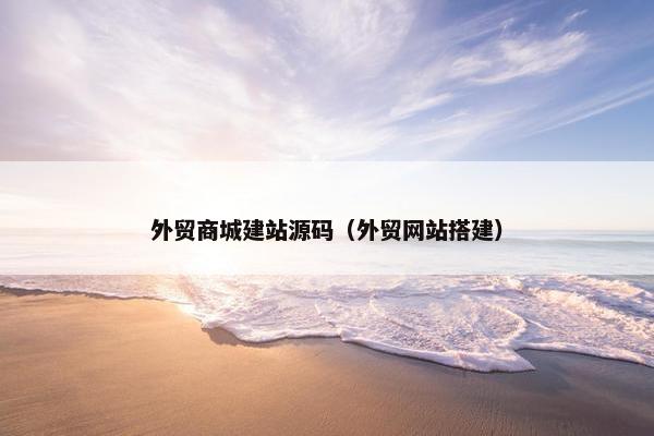 外贸商城建站源码（外贸网站搭建）
