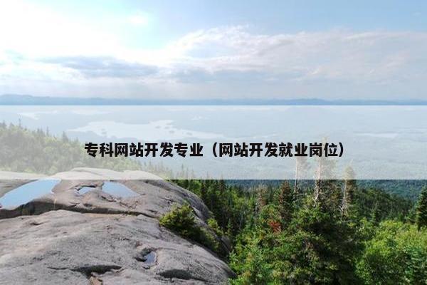 专科网站开发专业（网站开发就业岗位）