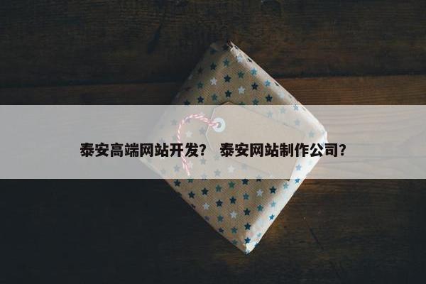 泰安高端网站开发？ 泰安网站制作公司？