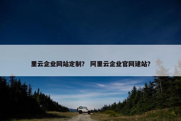 里云企业网站定制？ 阿里云企业官网建站？
