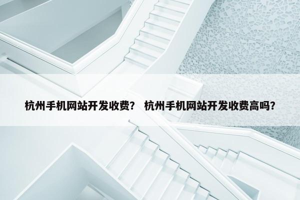 杭州手机网站开发收费？ 杭州手机网站开发收费高吗？