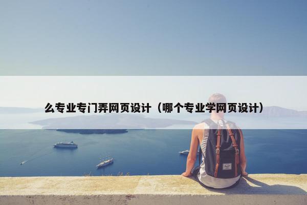 么专业专门弄网页设计（哪个专业学网页设计）