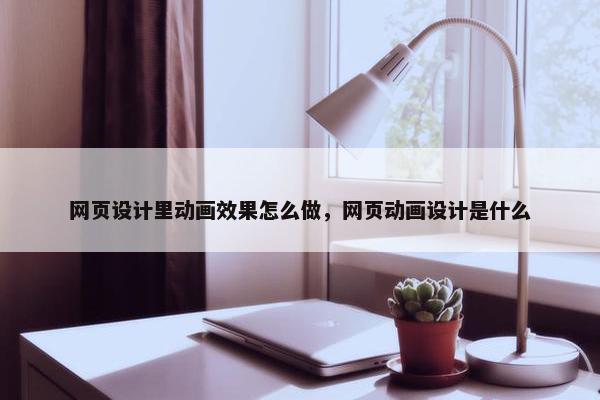 网页设计里动画效果怎么做，网页动画设计是什么