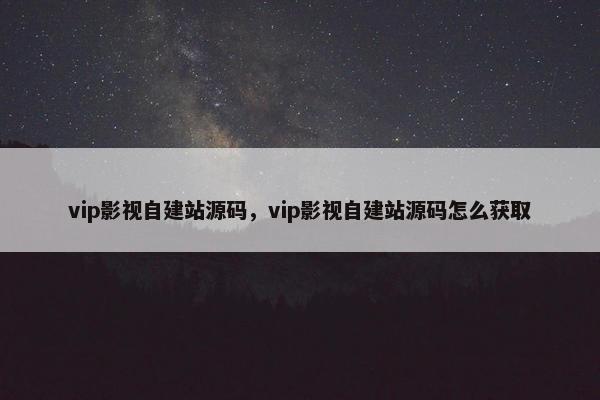 vip影视自建站源码，vip影视自建站源码怎么获取