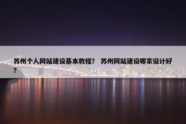 苏州个人网站建设基本教程？ 苏州网站建设哪家设计好？