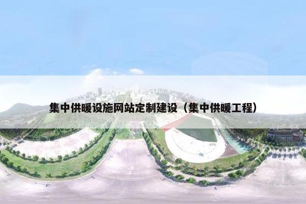 集中供暖设施网站定制建设（集中供暖工程）