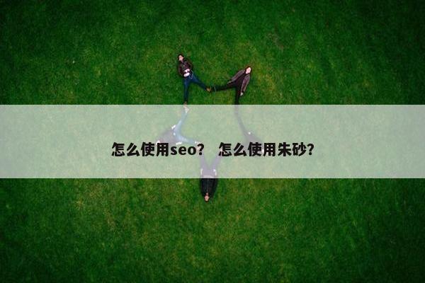 怎么使用seo？ 怎么使用朱砂？