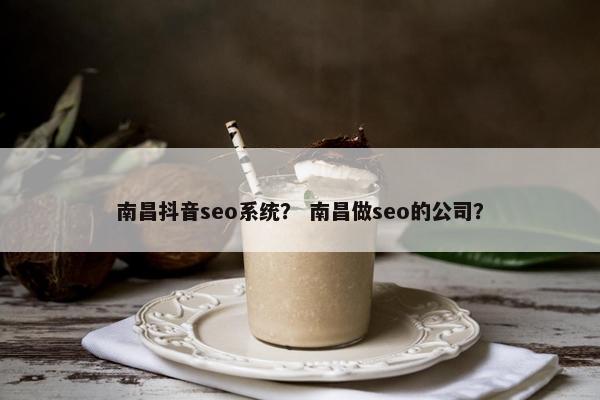 南昌抖音seo系统？ 南昌做seo的公司？