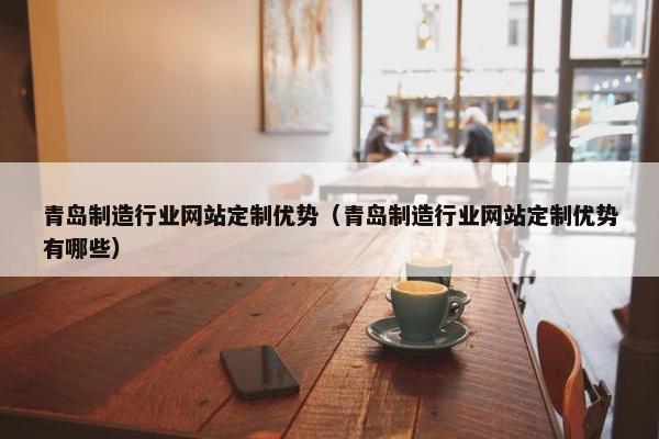 青岛制造行业网站定制优势（青岛制造行业网站定制优势有哪些）