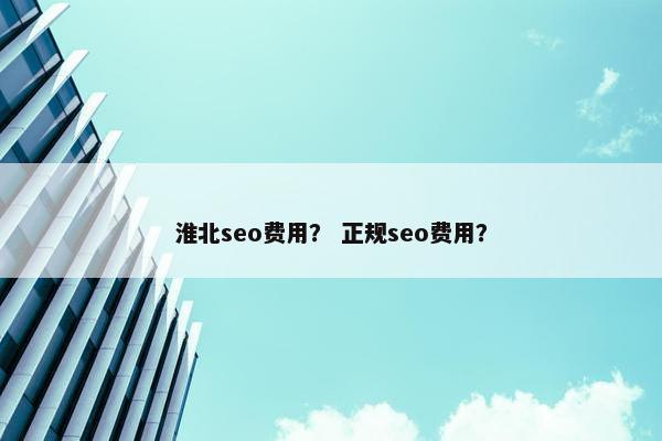 淮北seo费用？ 正规seo费用？
