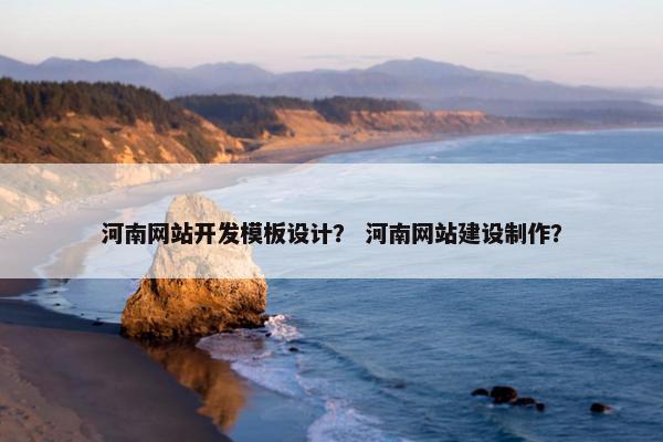 河南网站开发模板设计？ 河南网站建设制作？